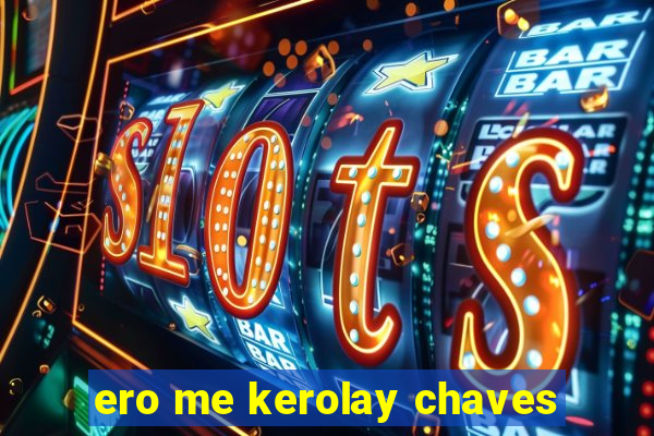 ero me kerolay chaves